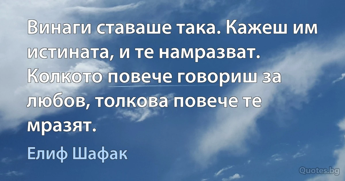 Винаги ставаше така. Кажеш им истината, и те намразват. Колкото повече говориш за любов, толкова повече те мразят. (Елиф Шафак)