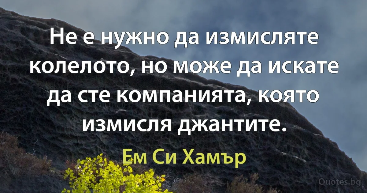 Не е нужно да измисляте колелото, но може да искате да сте компанията, която измисля джантите. (Ем Си Хамър)