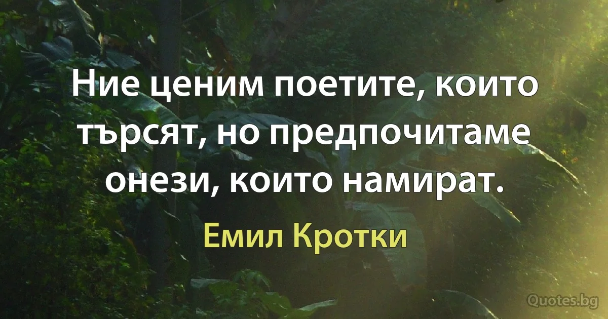 Ние ценим поетите, които търсят, но предпочитаме онези, които намират. (Емил Кротки)