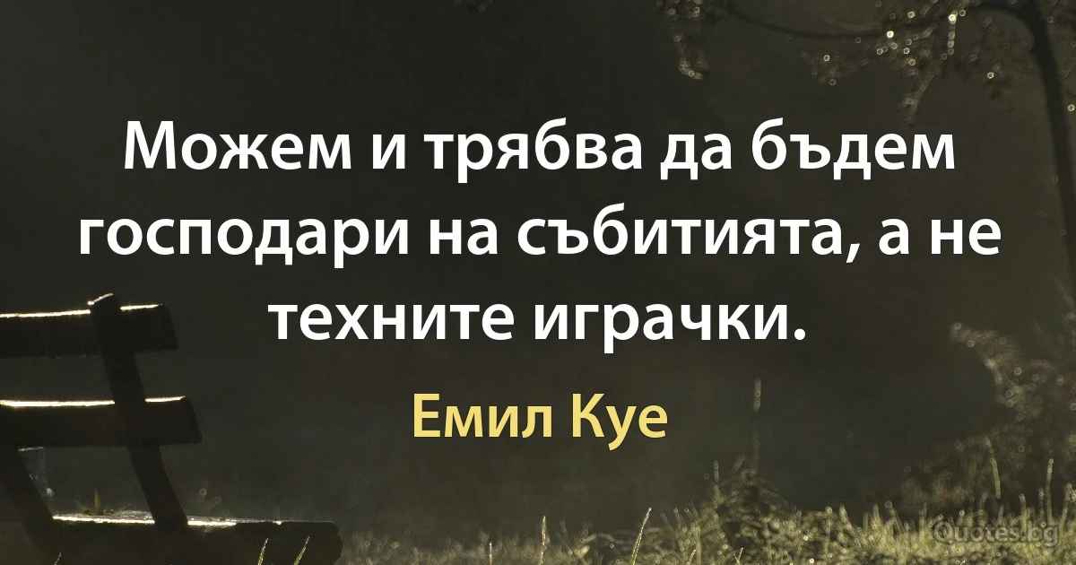 Можем и трябва да бъдем господари на събитията, а не техните играчки. (Емил Куе)