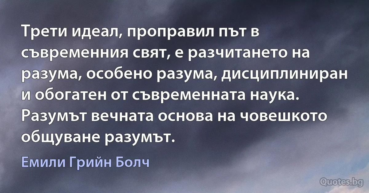 Трети идеал, проправил път в съвременния свят, е разчитането на разума, особено разума, дисциплиниран и обогатен от съвременната наука. Разумът вечната основа на човешкото общуване разумът. (Емили Грийн Болч)