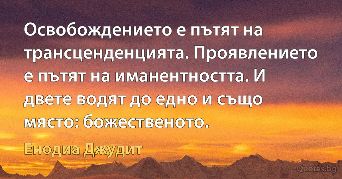 Освобождението е пътят на трансценденцията. Проявлението е пътят на иманентността. И двете водят до едно и също място: божественото. (Енодиа Джудит)