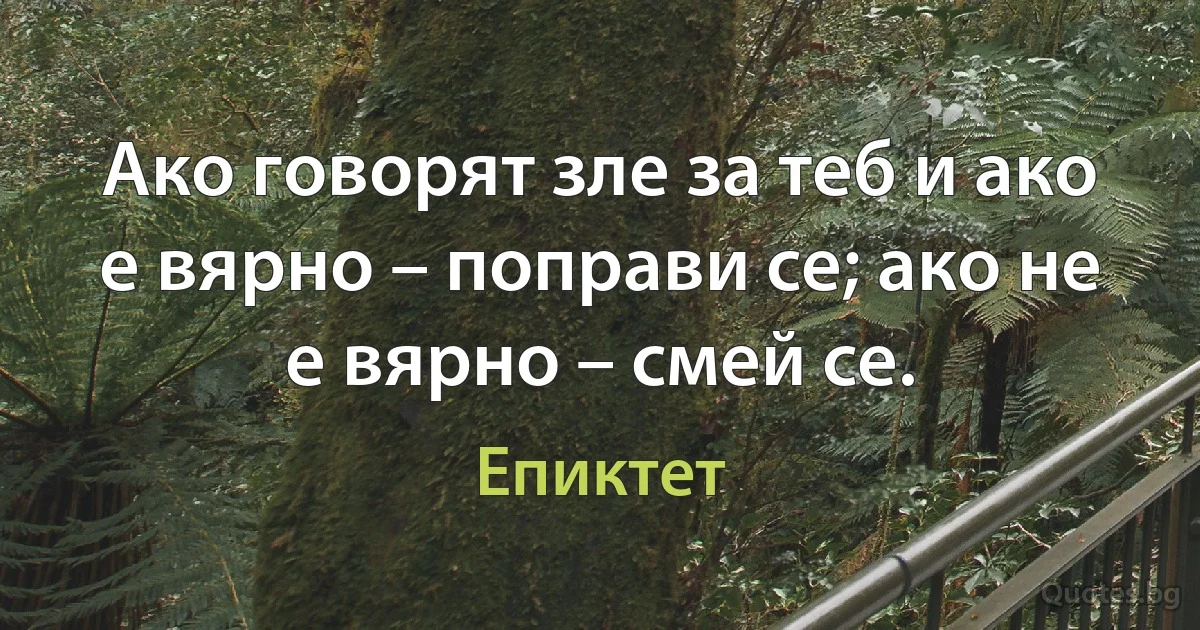 Ако говорят зле за теб и ако е вярно – поправи се; ако не е вярно – смей се. (Епиктет)