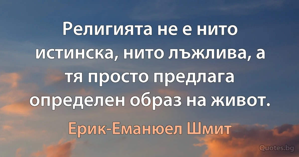 Религията не е нито истинска, нито лъжлива, а тя просто предлага определен образ на живот. (Ерик-Еманюел Шмит)