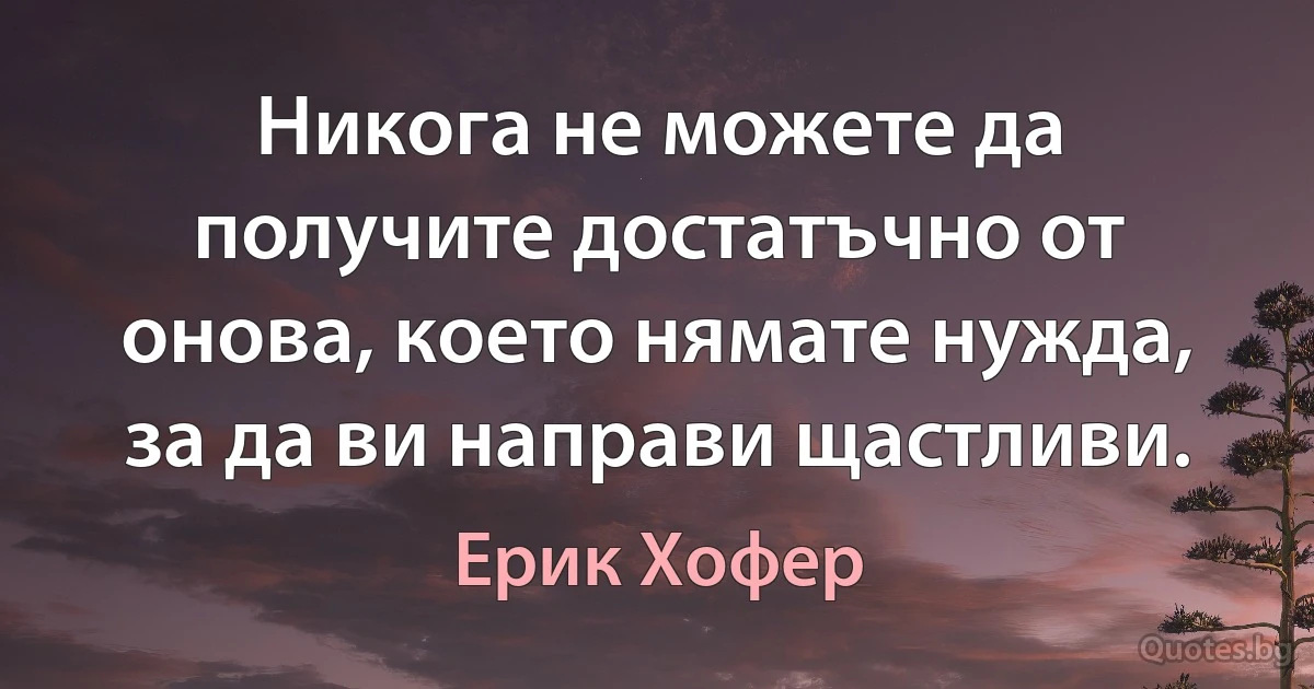 Никога не можете да получите достатъчно от онова, което нямате нужда, за да ви направи щастливи. (Ерик Хофер)