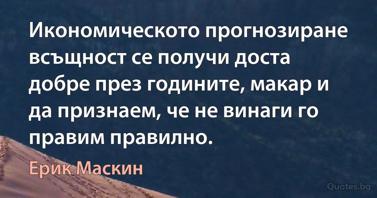 Икономическото прогнозиране всъщност се получи доста добре през годините, макар и да признаем, че не винаги го правим правилно. (Ерик Маскин)