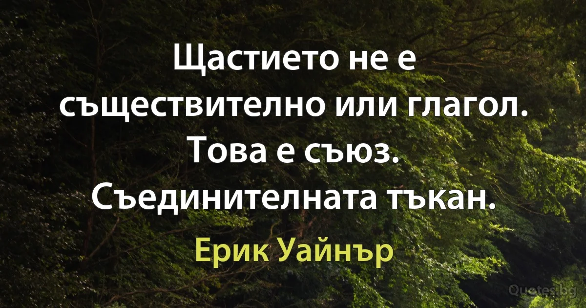 Щастието не е съществително или глагол. Това е съюз. Съединителната тъкан. (Ерик Уайнър)