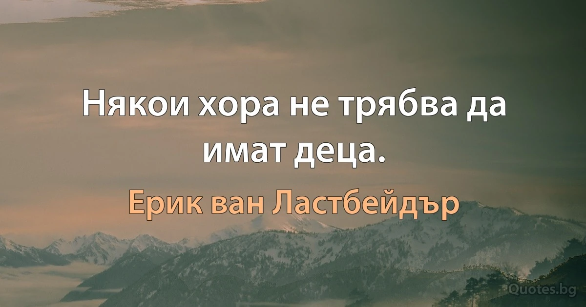 Някои хора не трябва да имат деца. (Ерик ван Ластбейдър)