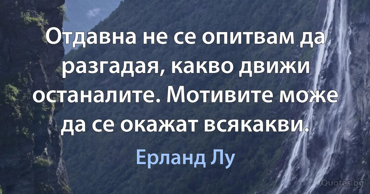 Отдавна не се опитвам да разгадая, какво движи останалите. Мотивите може да се окажат всякакви. (Ерланд Лу)