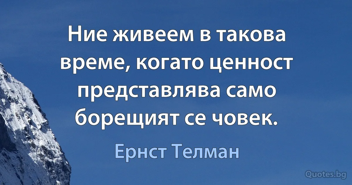 Ние живеем в такова време, когато ценност представлява само борещият се човек. (Ернст Телман)