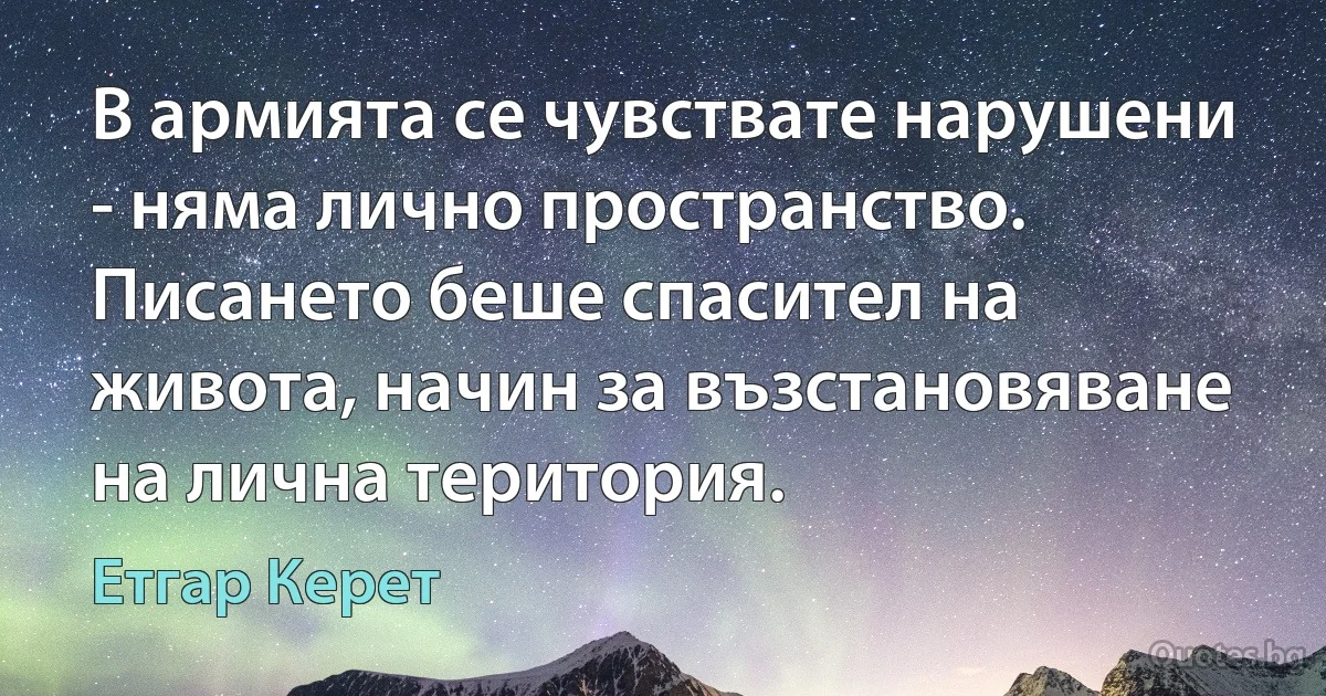 В армията се чувствате нарушени - няма лично пространство. Писането беше спасител на живота, начин за възстановяване на лична територия. (Етгар Керет)