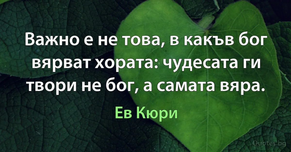 Важно е не това, в какъв бог вярват хората: чудесата ги твори не бог, а самата вяра. (Ев Кюри)