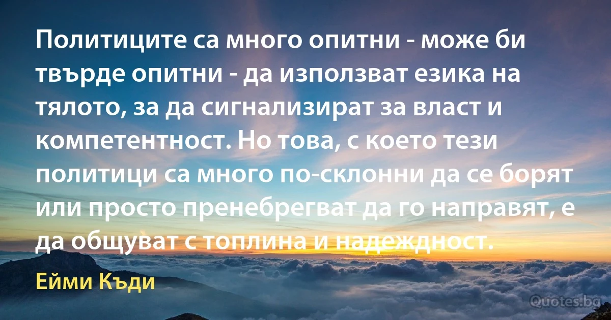 Политиците са много опитни - може би твърде опитни - да използват езика на тялото, за да сигнализират за власт и компетентност. Но това, с което тези политици са много по-склонни да се борят или просто пренебрегват да го направят, е да общуват с топлина и надеждност. (Ейми Къди)