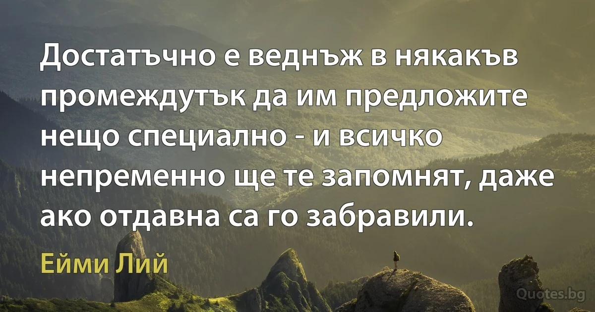 Достатъчно е веднъж в някакъв промеждутък да им предложите нещо специално - и всичко непременно ще те запомнят, даже ако отдавна са го забравили. (Ейми Лий)