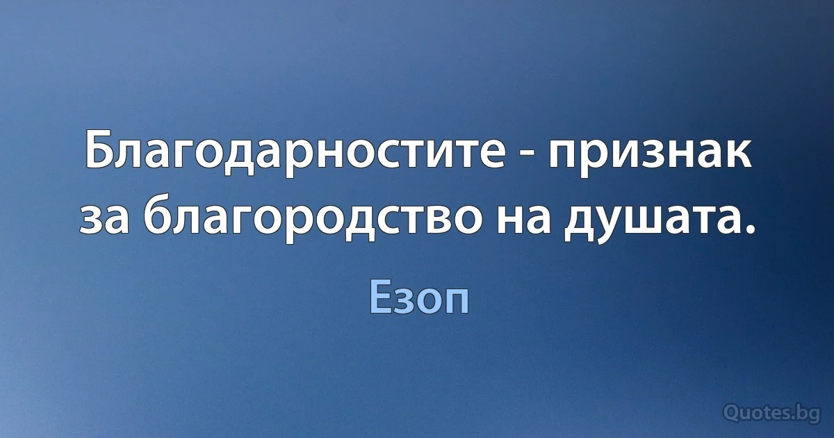 Благодарностите - признак за благородство на душата. (Езоп)