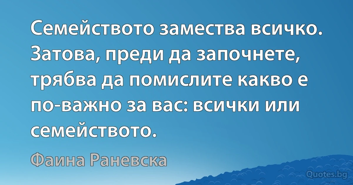 Семейството замества всичко. Затова, преди да започнете, трябва да помислите какво е по-важно за вас: всички или семейството. (Фаина Раневска)