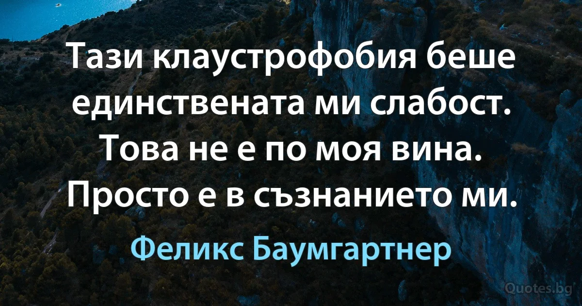 Тази клаустрофобия беше единствената ми слабост. Това не е по моя вина. Просто е в съзнанието ми. (Феликс Баумгартнер)