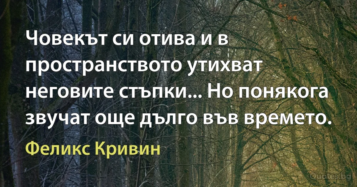 Човекът си отива и в пространството утихват неговите стъпки... Но понякога звучат още дълго във времето. (Феликс Кривин)