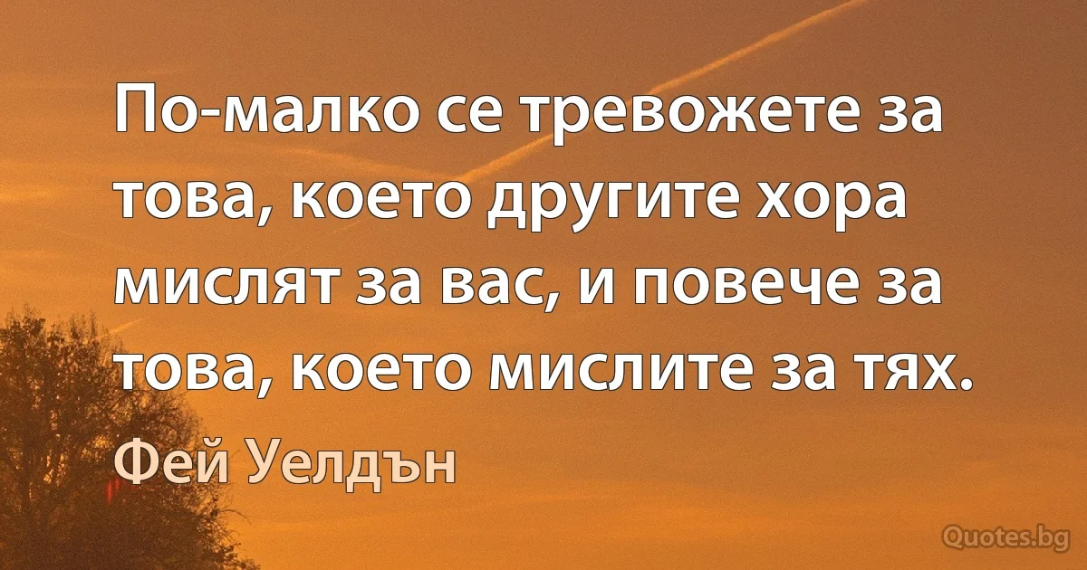 По-малко се тревожете за това, което другите хора мислят за вас, и повече за това, което мислите за тях. (Фей Уелдън)