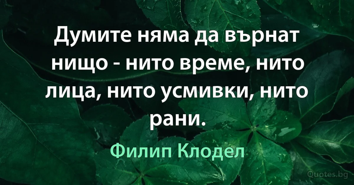 Думите няма да върнат нищо - нито време, нито лица, нито усмивки, нито рани. (Филип Клодел)