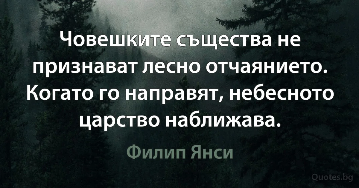 Човешките същества не признават лесно отчаянието. Когато го направят, небесното царство наближава. (Филип Янси)