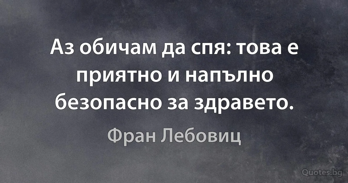 Аз обичам да спя: това е приятно и напълно безопасно за здравето. (Фран Лебовиц)