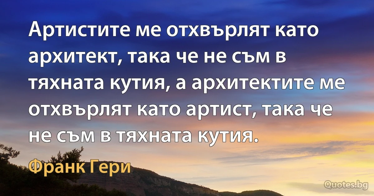 Артистите ме отхвърлят като архитект, така че не съм в тяхната кутия, а архитектите ме отхвърлят като артист, така че не съм в тяхната кутия. (Франк Гери)