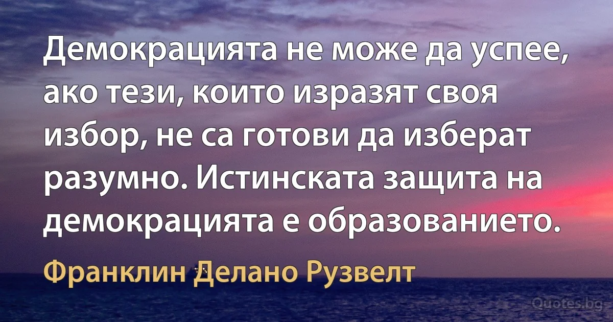 Демокрацията не може да успее, ако тези, които изразят своя избор, не са готови да изберат разумно. Истинската защита на демокрацията е образованието. (Франклин Делано Рузвелт)