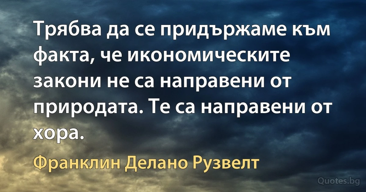 Трябва да се придържаме към факта, че икономическите закони не са направени от природата. Те са направени от хора. (Франклин Делано Рузвелт)