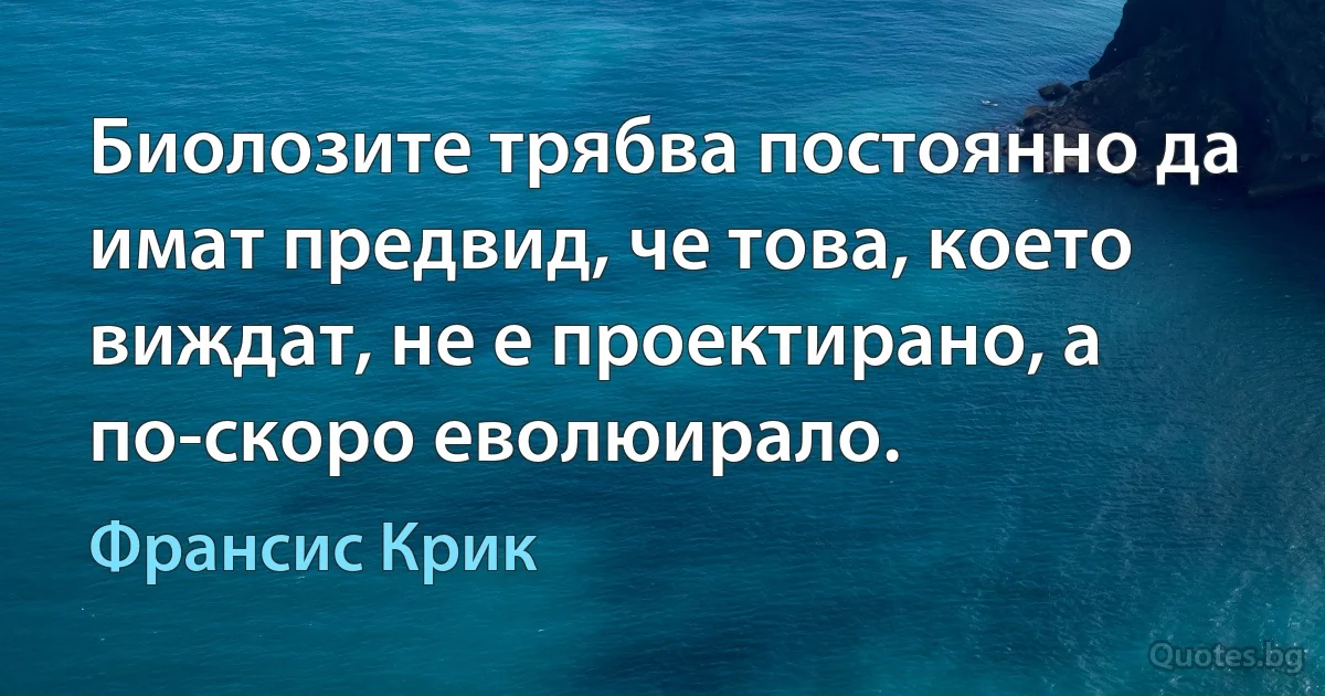 Биолозите трябва постоянно да имат предвид, че това, което виждат, не е проектирано, а по-скоро еволюирало. (Франсис Крик)