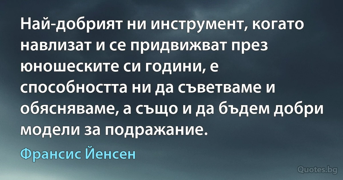 Най-добрият ни инструмент, когато навлизат и се придвижват през юношеските си години, е способността ни да съветваме и обясняваме, а също и да бъдем добри модели за подражание. (Франсис Йенсен)