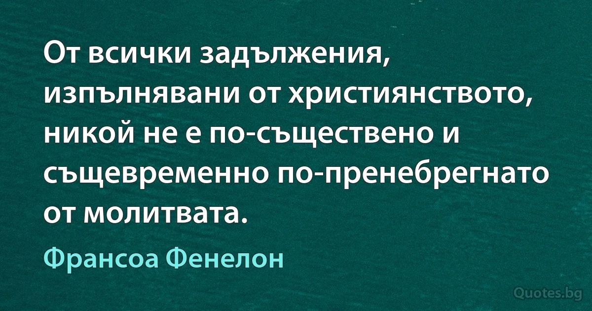 От всички задължения, изпълнявани от християнството, никой не е по-съществено и същевременно по-пренебрегнато от молитвата. (Франсоа Фенелон)