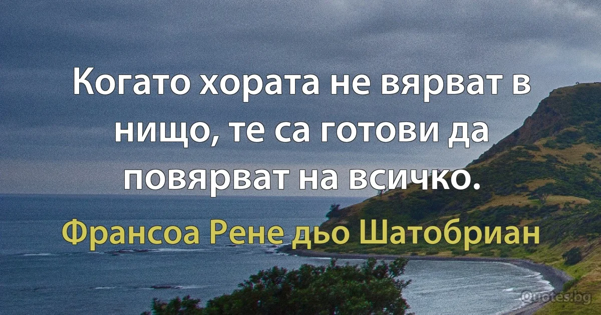 Когато хората не вярват в нищо, те са готови да повярват на всичко. (Франсоа Рене дьо Шатобриан)