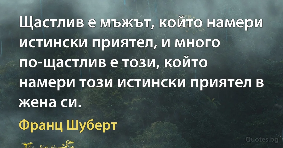 Щастлив е мъжът, който намери истински приятел, и много по-щастлив е този, който намери този истински приятел в жена си. (Франц Шуберт)