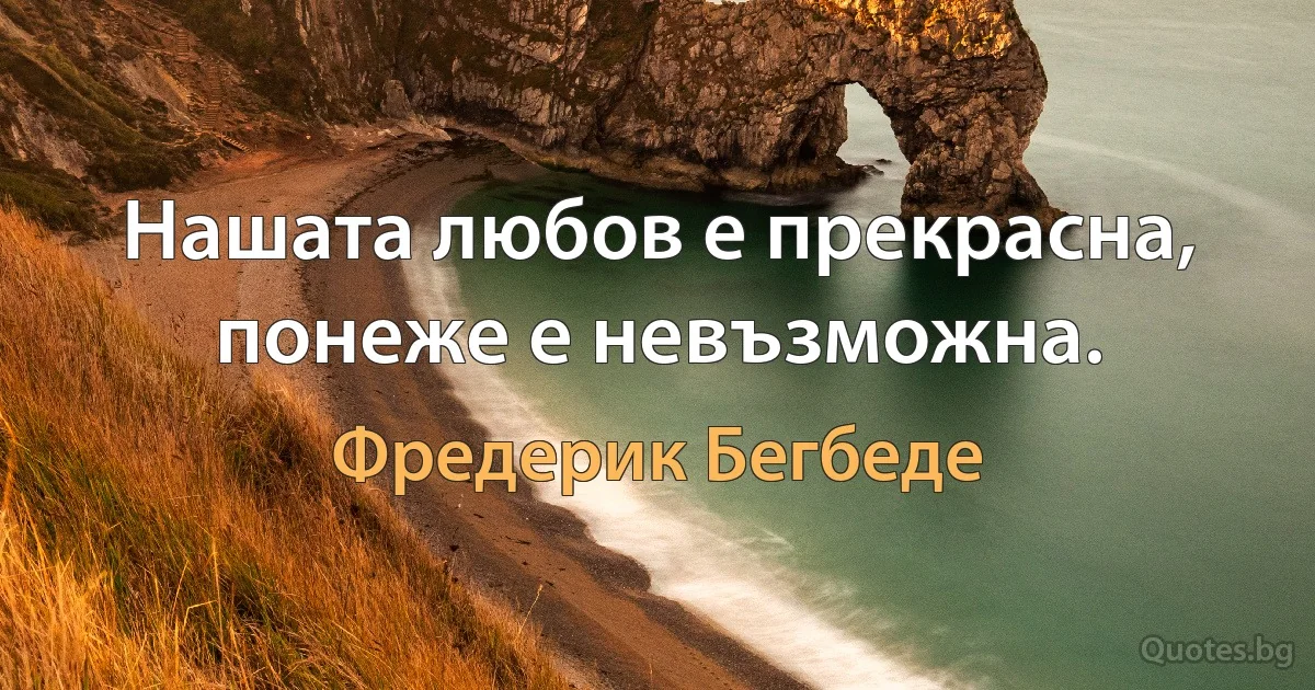 Нашата любов е прекрасна, понеже е невъзможна. (Фредерик Бегбеде)