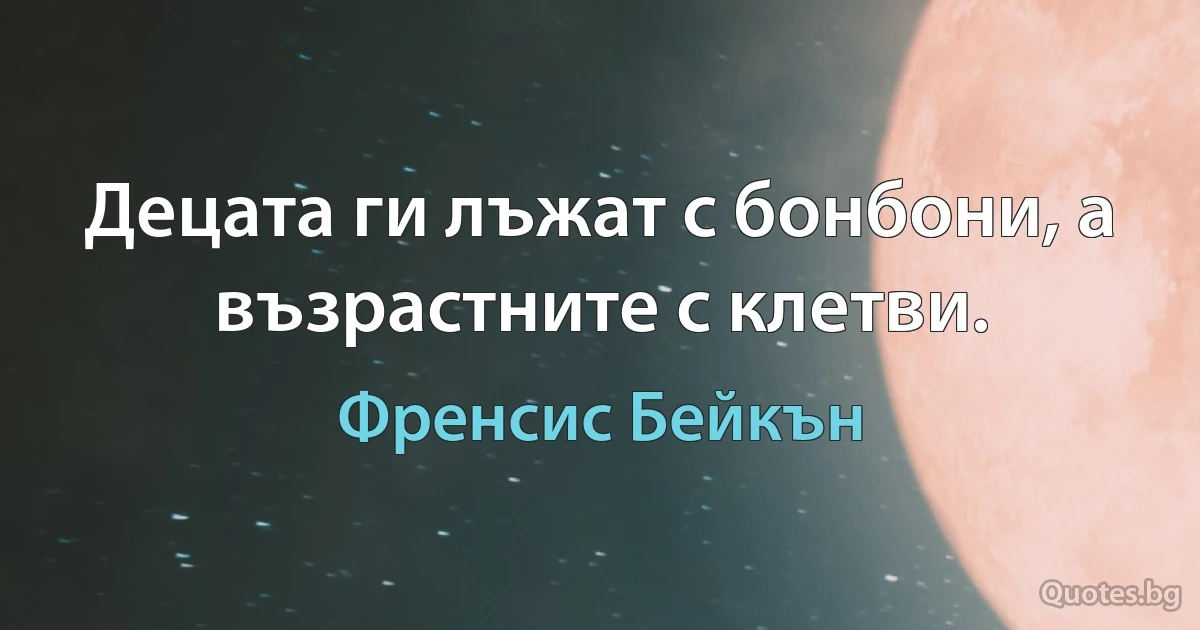 Децата ги лъжат с бонбони, а възрастните с клетви. (Френсис Бейкън)