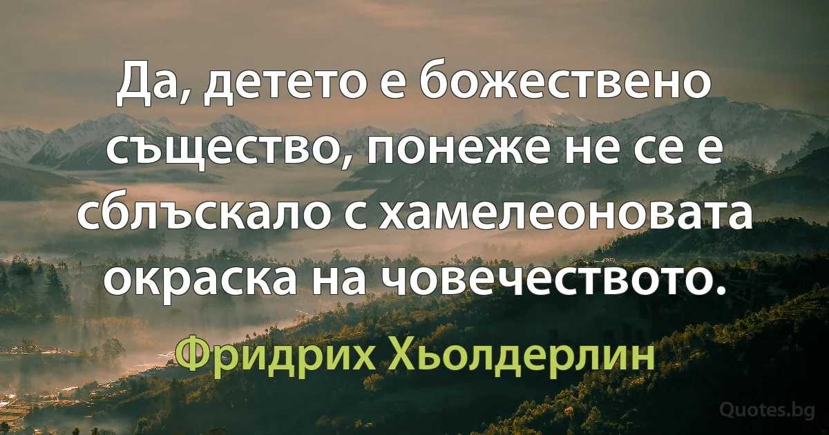 Да, детето е божествено същество, понеже не се е сблъскало с хамелеоновата окраска на човечеството. (Фридрих Хьолдерлин)