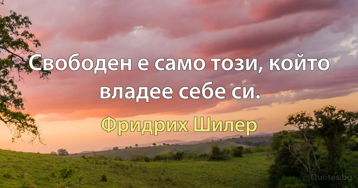 Свободен е само този, който владее себе си. (Фридрих Шилер)