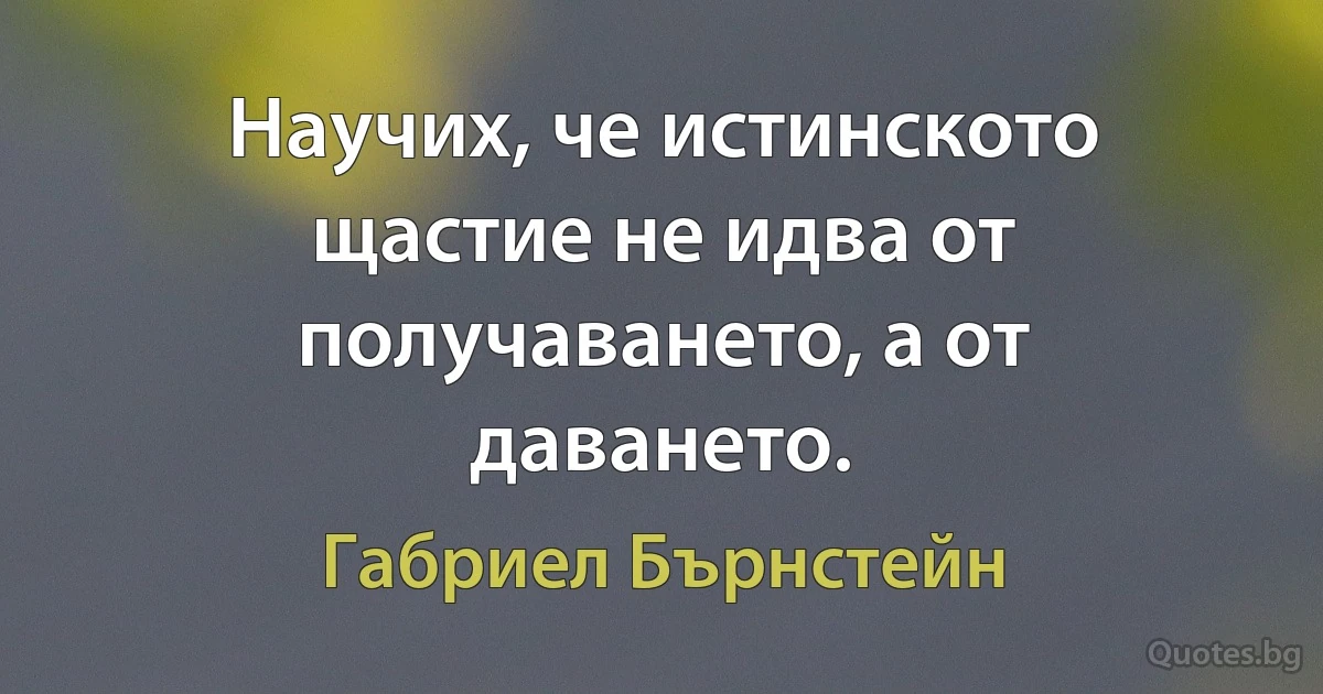 Научих, че истинското щастие не идва от получаването, а от даването. (Габриел Бърнстейн)