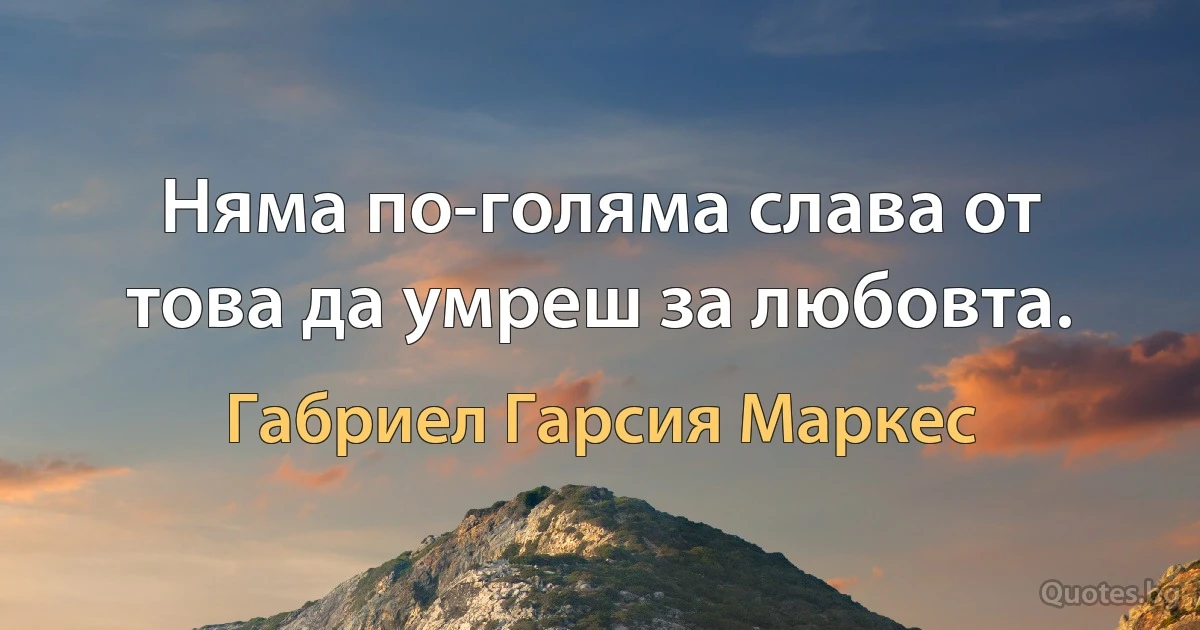 Няма по-голяма слава от това да умреш за любовта. (Габриел Гарсия Маркес)