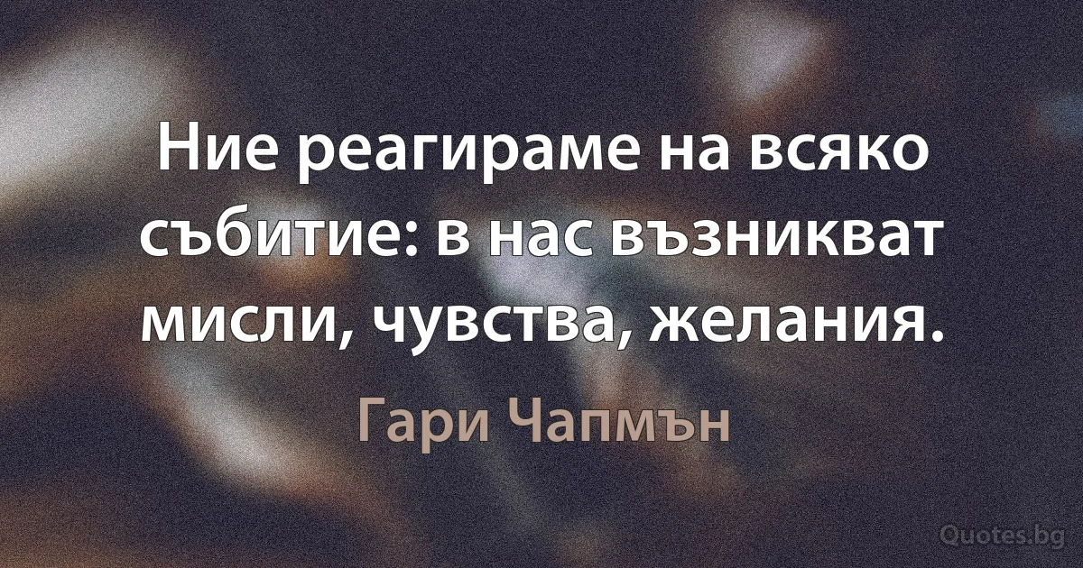 Ние реагираме на всяко събитие: в нас възникват мисли, чувства, желания. (Гари Чапмън)