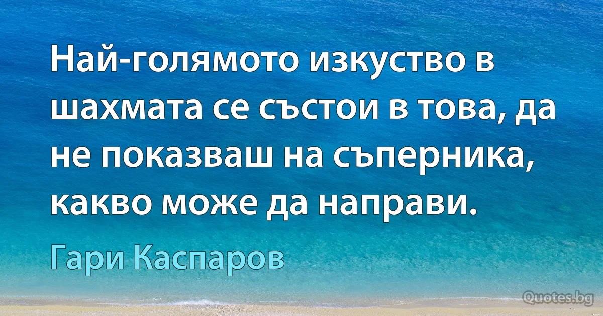 Най-голямото изкуство в шахмата се състои в това, да не показваш на съперника, какво може да направи. (Гари Каспаров)