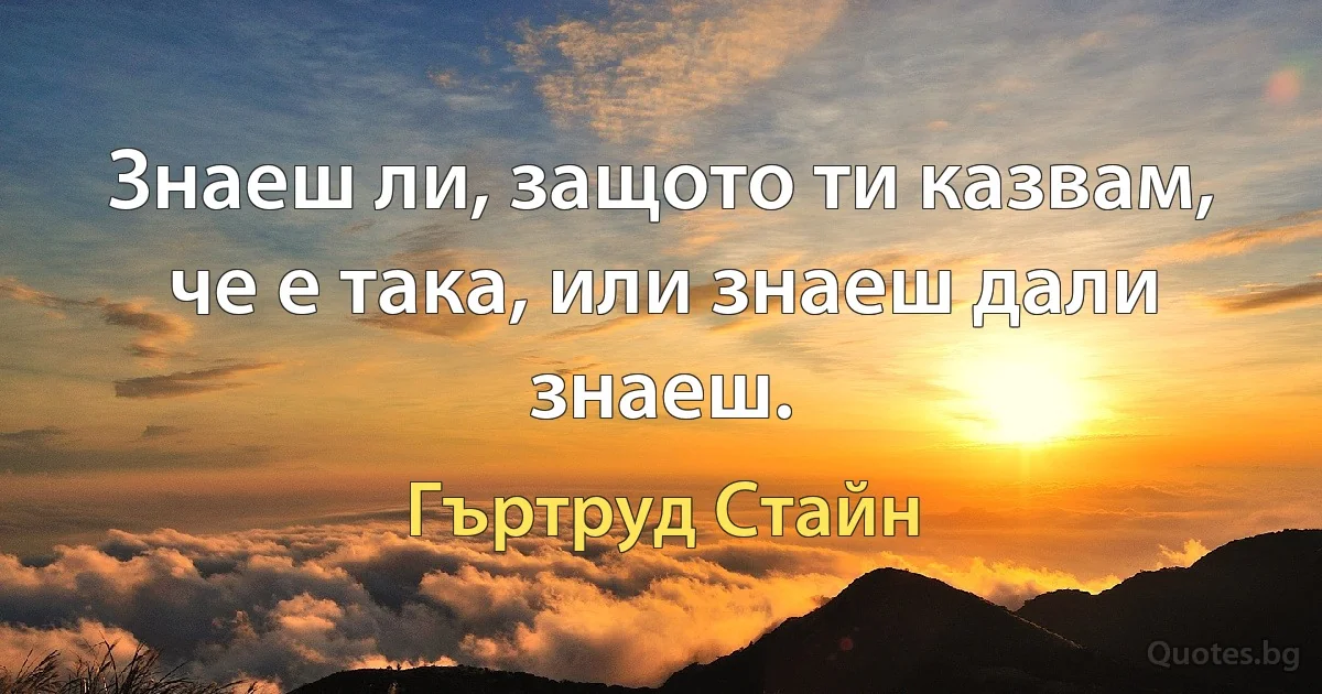 Знаеш ли, защото ти казвам, че е така, или знаеш дали знаеш. (Гъртруд Стайн)