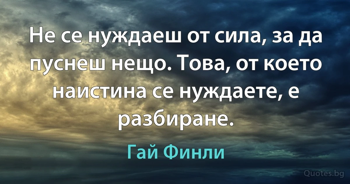 Не се нуждаеш от сила, за да пуснеш нещо. Това, от което наистина се нуждаете, е разбиране. (Гай Финли)