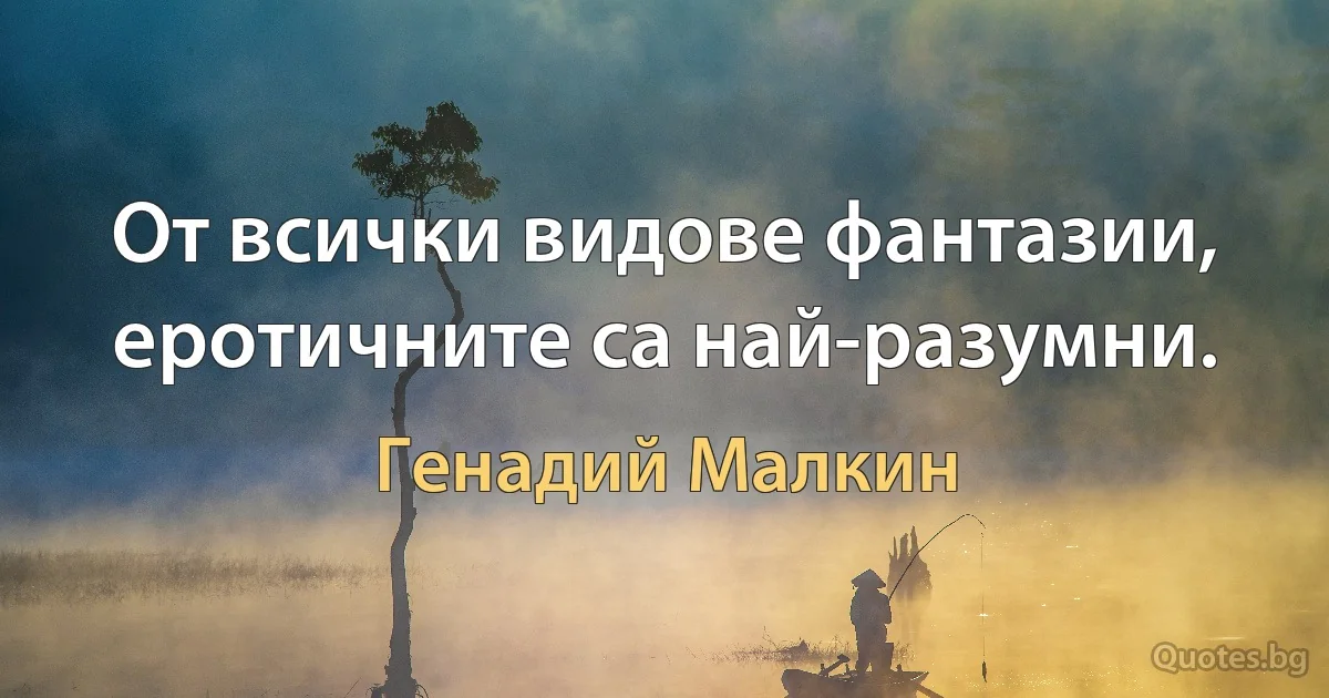 От всички видове фантазии, еротичните са най-разумни. (Генадий Малкин)