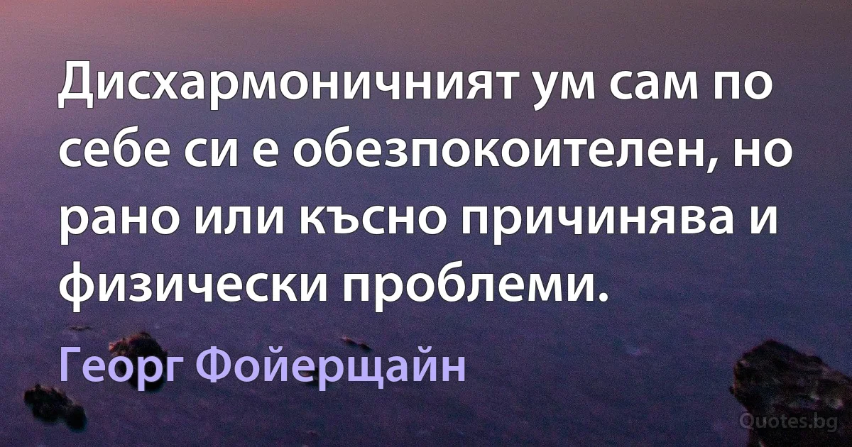 Дисхармоничният ум сам по себе си е обезпокоителен, но рано или късно причинява и физически проблеми. (Георг Фойерщайн)