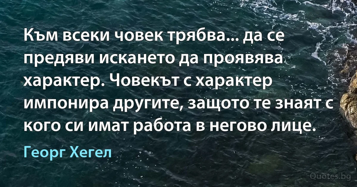 Към всеки човек трябва... да се предяви искането да проявява характер. Човекът с характер импонира другите, защото те знаят с кого си имат работа в негово лице. (Георг Хегел)