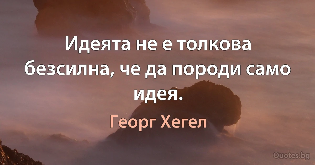 Идеята не е толкова безсилна, че да породи само идея. (Георг Хегел)