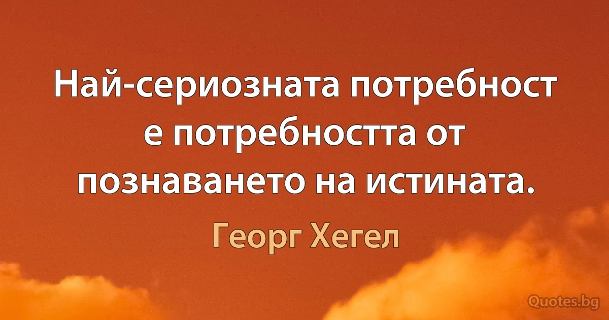 Най-сериозната потребност е потребността от познаването на истината. (Георг Хегел)