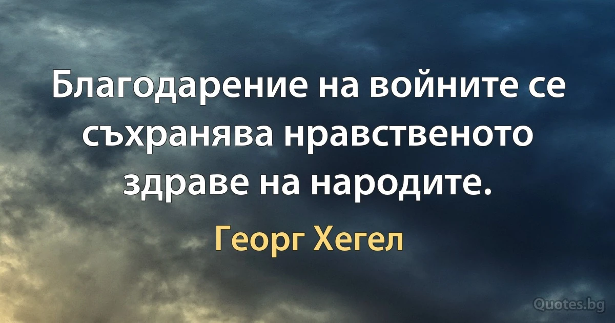 Благодарение на войните се съхранява нравственото здраве на народите. (Георг Хегел)